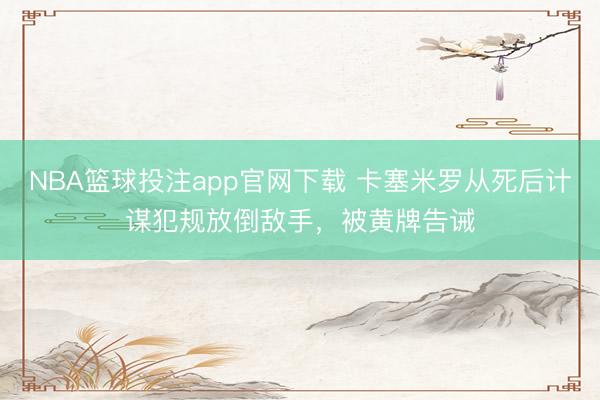 NBA篮球投注app官网下载 卡塞米罗从死后计谋犯规放倒敌手，被黄牌告诫