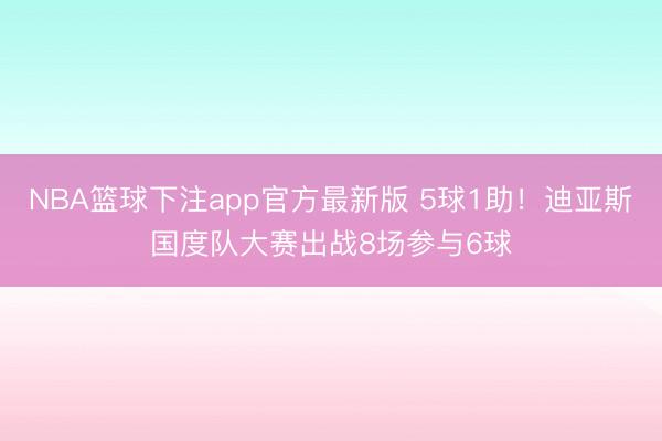 NBA篮球下注app官方最新版 5球1助！迪亚斯国度队大赛出战8场参与6球