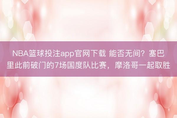NBA篮球投注app官网下载 能否无间？塞巴里此前破门的7场国度队比赛，摩洛哥一起取胜