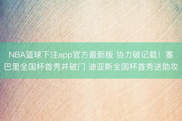 NBA篮球下注app官方最新版 协力破记载！塞巴里全国杯首秀并破门 迪亚斯全国杯首秀送助攻