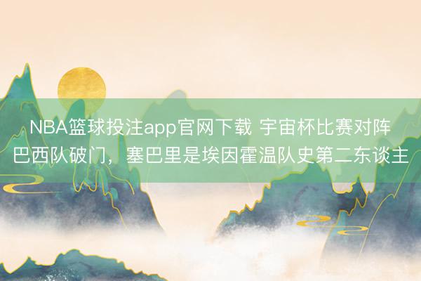 NBA篮球投注app官网下载 宇宙杯比赛对阵巴西队破门，塞巴里是埃因霍温队史第二东谈主