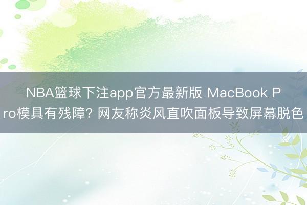 NBA篮球下注app官方最新版 MacBook Pro模具有残障? 网友称炎风直吹面板导致屏幕脱色