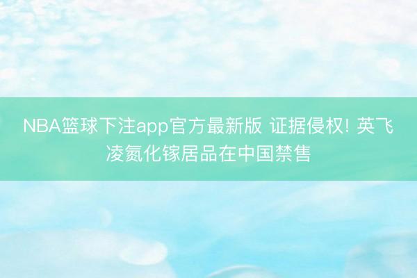 NBA篮球下注app官方最新版 证据侵权! 英飞凌氮化镓居品在中国禁售