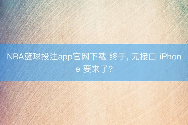 NBA篮球投注app官网下载 终于， 无接口 iPhone 要来了?