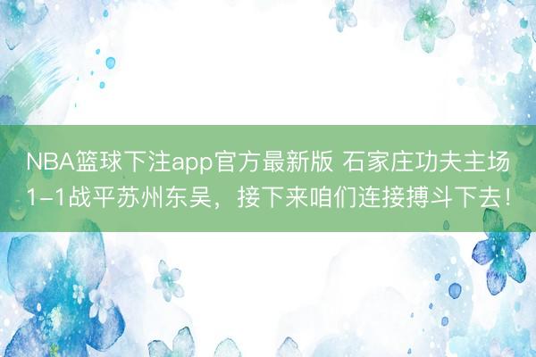 NBA篮球下注app官方最新版 石家庄功夫主场1-1战平苏州东吴，接下来咱们连接搏斗下去！