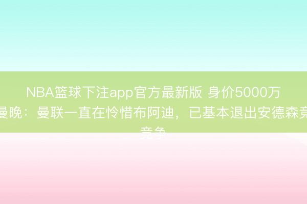 NBA篮球下注app官方最新版 身价5000万！曼晚：曼联一直在怜惜布阿迪，已基本退出安德森竞争