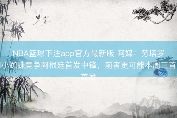 NBA篮球下注app官方最新版 阿媒：劳塔罗和小蜘蛛竞争阿根廷首发中锋，前者更可能本周三首发