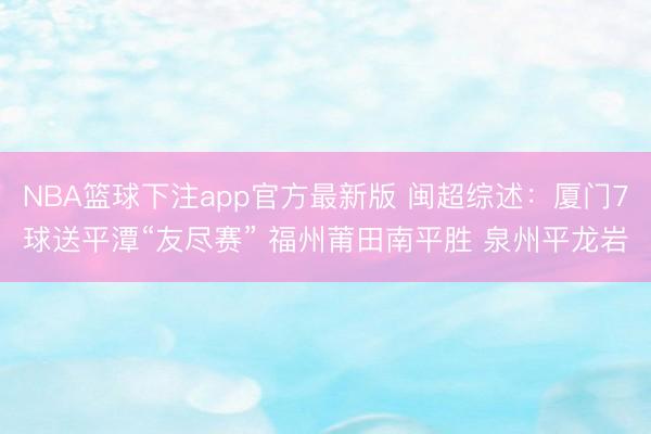 NBA篮球下注app官方最新版 闽超综述：厦门7球送平潭“友尽赛” 福州莆田南平胜 泉州平龙岩