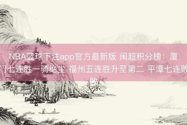 NBA篮球下注app官方最新版 闽超积分榜：厦门七连胜一骑绝尘 福州五连胜升至第二 平潭七连败
