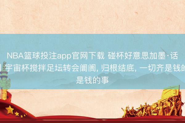 NBA篮球投注app官网下载 碰杯好意思加墨·话题丨宇宙杯搅拌足坛转会阛阓， 归根结底， 一切齐是钱的事