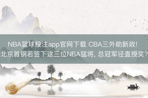 NBA篮球投注app官网下载 CBA三外助新政! 北京首钢若签下这三位NBA猛将， 总冠军径直授奖?