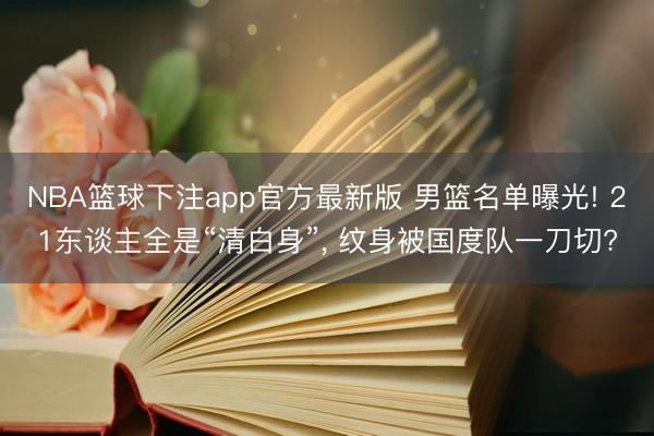 NBA篮球下注app官方最新版 男篮名单曝光! 21东谈主全是“清白身”， 纹身被国度队一刀切?