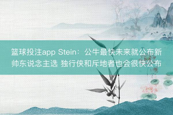 篮球投注app Stein：公牛最快未来就公布新帅东说念主选 独行侠和斥地者也会很快公布