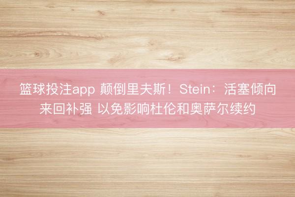 篮球投注app 颠倒里夫斯！Stein：活塞倾向来回补强 以免影响杜伦和奥萨尔续约
