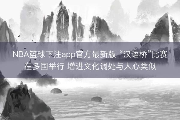 NBA篮球下注app官方最新版 “汉语桥”比赛在多国举行 增进文化调处与人心类似
