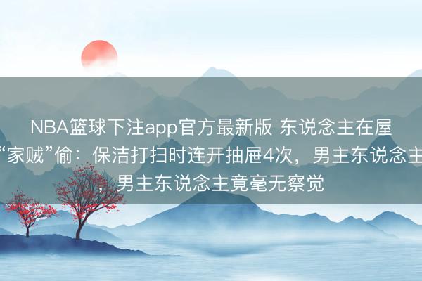 NBA篮球下注app官方最新版 东说念主在屋里坐，钱被“家贼”偷：保洁打扫时连开抽屉4次，男主东说念主竟毫无察觉