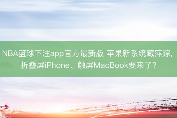 NBA篮球下注app官方最新版 苹果新系统藏萍踪， 折叠屏iPhone、触屏MacBook要来了?