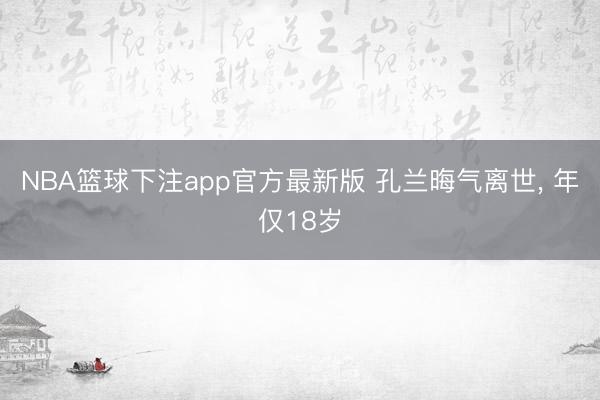 NBA篮球下注app官方最新版 孔兰晦气离世， 年仅18岁