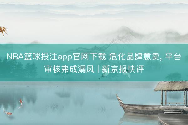 NBA篮球投注app官网下载 危化品肆意卖， 平台审核弗成漏风 | 新京报快评
