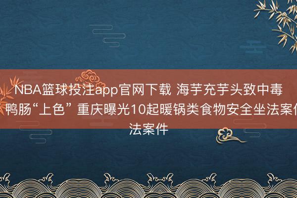 NBA篮球投注app官网下载 海芋充芋头致中毒、鸭肠“上色” 重庆曝光10起暖锅类食物安全坐法案件