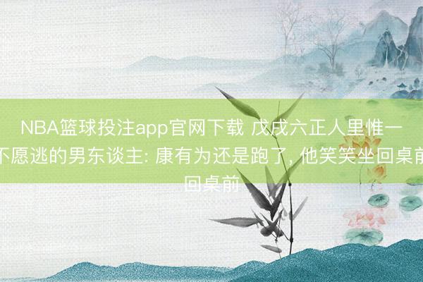 NBA篮球投注app官网下载 戊戌六正人里惟一不愿逃的男东谈主: 康有为还是跑了， 他笑笑坐回桌前