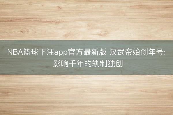 NBA篮球下注app官方最新版 汉武帝始创年号: 影响千年的轨制独创