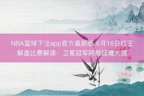 NBA篮球下注app官方最新版 6月16日红王解盘比赛解读:卫冕冠军阿根廷难大捷