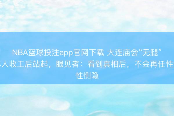 NBA篮球投注app官网下载 大连庙会“无腿”托钵人收工后站起，眼见者：看到真相后，不会再任性恻隐