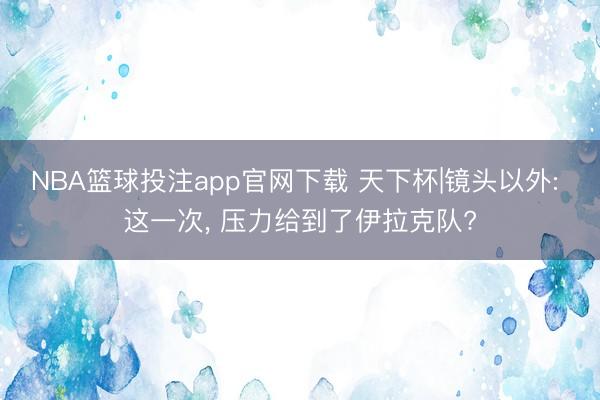 NBA篮球投注app官网下载 天下杯|镜头以外: 这一次， 压力给到了伊拉克队?