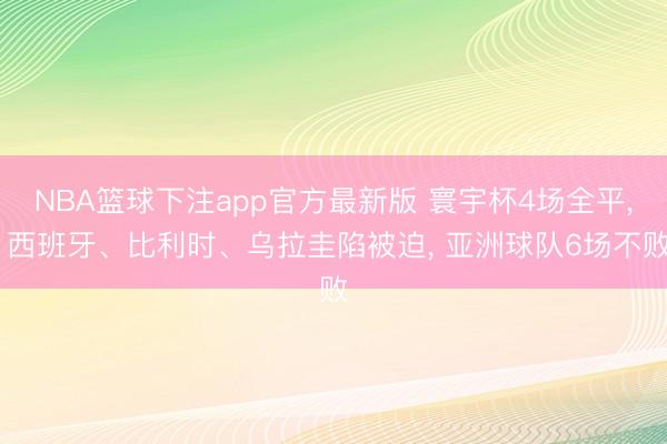 NBA篮球下注app官方最新版 寰宇杯4场全平， 西班牙、比利时、乌拉圭陷被迫， 亚洲球队6场不败