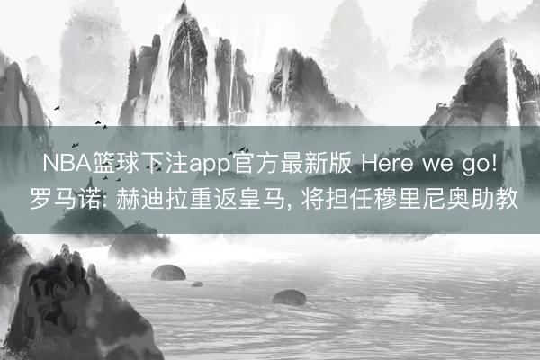 NBA篮球下注app官方最新版 Here we go! 罗马诺: 赫迪拉重返皇马， 将担任穆里尼奥助教