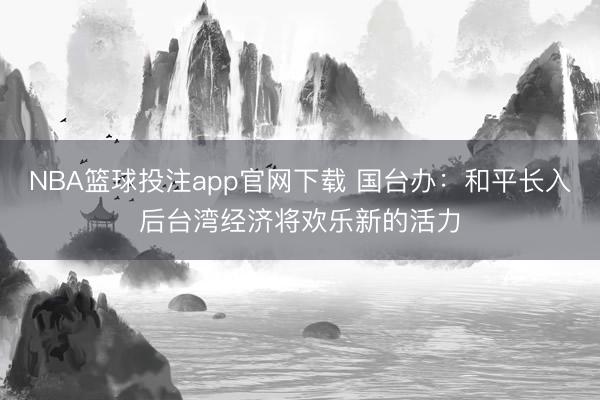 NBA篮球投注app官网下载 国台办：和平长入后台湾经济将欢乐新的活力