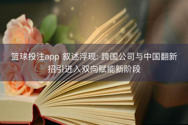 篮球投注app 叙述浮现: 跨国公司与中国翻新招引进入双向赋能新阶段