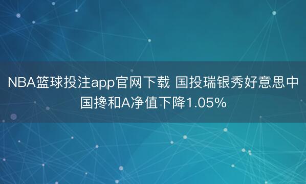 NBA篮球投注app官网下载 国投瑞银秀好意思中国搀和A净值下降1.05%