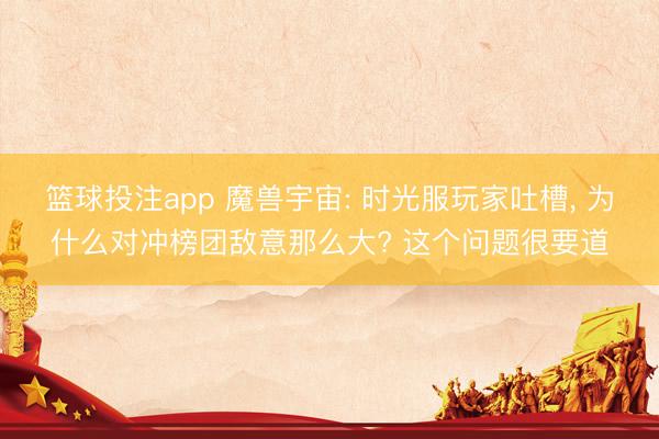 篮球投注app 魔兽宇宙: 时光服玩家吐槽， 为什么对冲榜团敌意那么大? 这个问题很要道