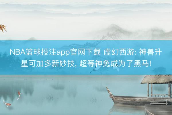 NBA篮球投注app官网下载 虚幻西游: 神兽升星可加多新妙技， 超等神兔成为了黑马!