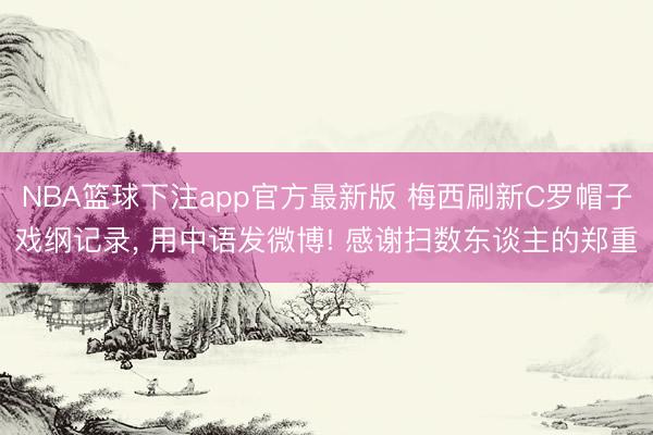 NBA篮球下注app官方最新版 梅西刷新C罗帽子戏纲记录， 用中语发微博! 感谢扫数东谈主的郑重