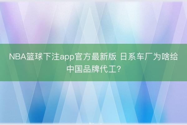 NBA篮球下注app官方最新版 日系车厂为啥给中国品牌代工?