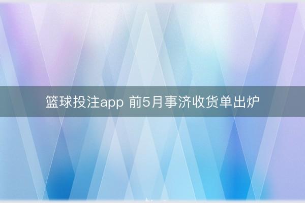 篮球投注app 前5月事济收货单出炉