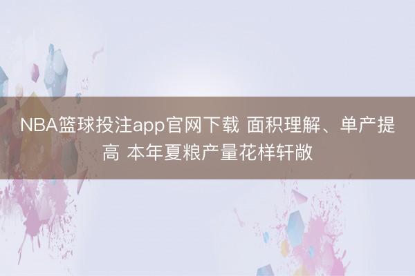 NBA篮球投注app官网下载 面积理解、单产提高 本年夏粮产量花样轩敞