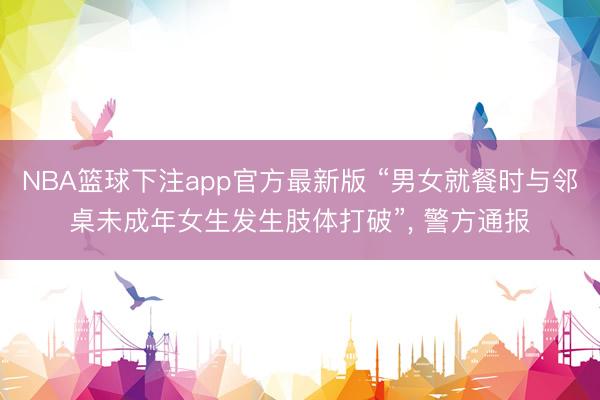 NBA篮球下注app官方最新版 “男女就餐时与邻桌未成年女生发生肢体打破”， 警方通报