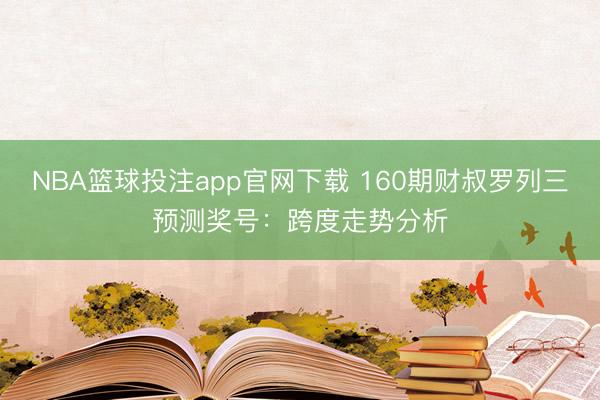 NBA篮球投注app官网下载 160期财叔罗列三预测奖号：跨度走势分析