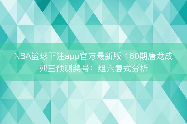 NBA篮球下注app官方最新版 160期唐龙成列三预测奖号:组六复式分析