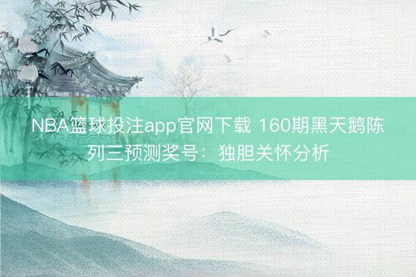 NBA篮球投注app官网下载 160期黑天鹅陈列三预测奖号：独胆关怀分析