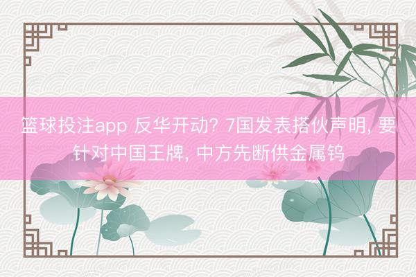 篮球投注app 反华开动? 7国发表搭伙声明， 要针对中国王牌， 中方先断供金属钨