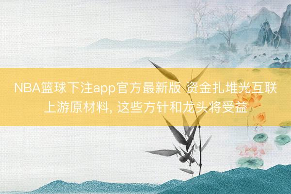NBA篮球下注app官方最新版 资金扎堆光互联上游原材料， 这些方针和龙头将受益