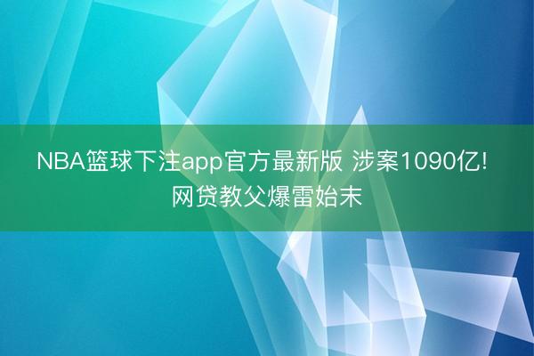 NBA篮球下注app官方最新版 涉案1090亿! 网贷教父爆雷始末