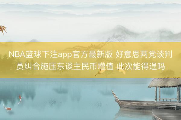 NBA篮球下注app官方最新版 好意思两党谈判员纠合施压东谈主民币增值 此次能得逞吗