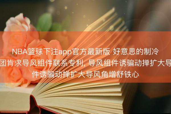 NBA篮球下注app官方最新版 好意思的制冷、好意思的集团肯求导风组件联系专利， 导风组件诱骗动掸扩大导风角增舒铁心