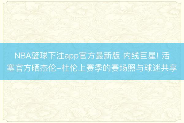 NBA篮球下注app官方最新版 内线巨星! 活塞官方晒杰伦-杜伦上赛季的赛场照与球迷共享